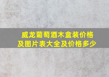 威龙葡萄酒木盒装价格及图片表大全及价格多少