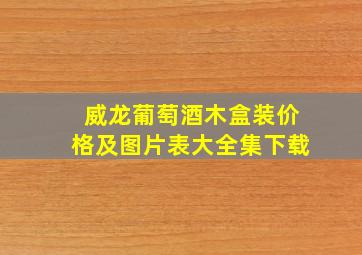 威龙葡萄酒木盒装价格及图片表大全集下载