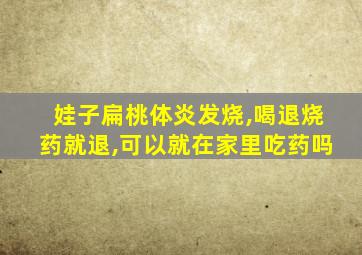 娃子扁桃体炎发烧,喝退烧药就退,可以就在家里吃药吗