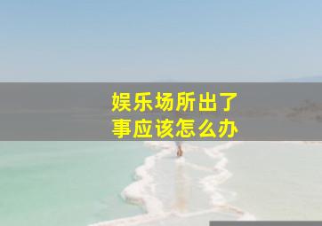 娱乐场所出了事应该怎么办