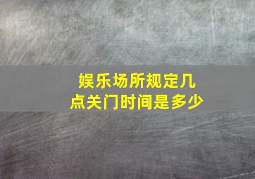 娱乐场所规定几点关门时间是多少