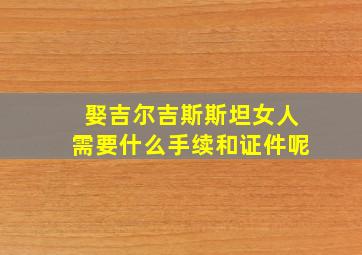 娶吉尔吉斯斯坦女人需要什么手续和证件呢