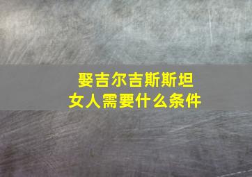 娶吉尔吉斯斯坦女人需要什么条件