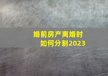 婚前房产离婚时如何分割2023