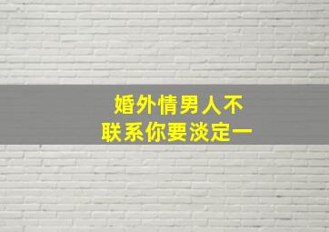 婚外情男人不联系你要淡定一