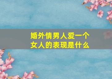 婚外情男人爱一个女人的表现是什么