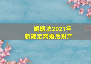 婚姻法2021年新规定离婚后财产