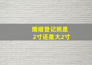 婚姻登记照是2寸还是大2寸