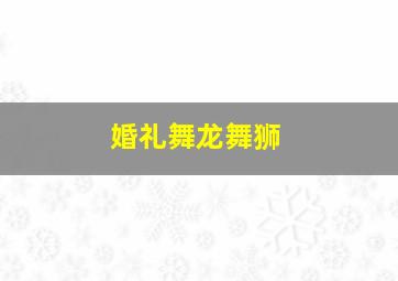 婚礼舞龙舞狮