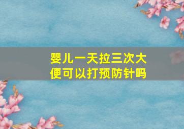 婴儿一天拉三次大便可以打预防针吗