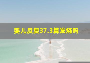 婴儿反复37.3算发烧吗