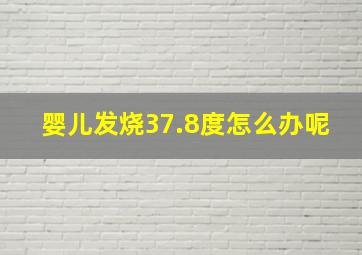 婴儿发烧37.8度怎么办呢