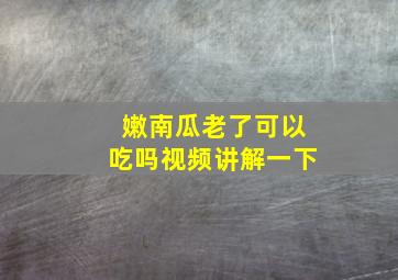 嫩南瓜老了可以吃吗视频讲解一下