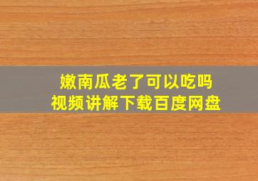 嫩南瓜老了可以吃吗视频讲解下载百度网盘