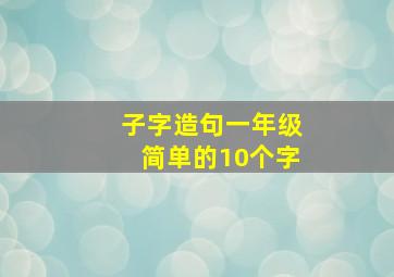 子字造句一年级简单的10个字