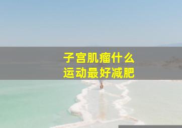 子宫肌瘤什么运动最好减肥