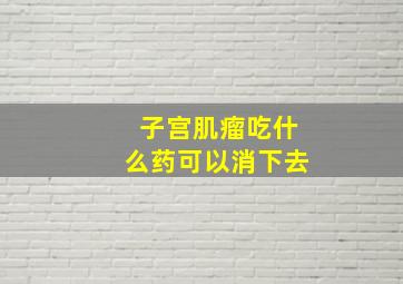 子宫肌瘤吃什么药可以消下去