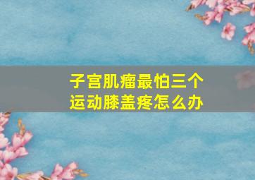 子宫肌瘤最怕三个运动膝盖疼怎么办