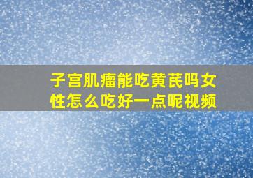 子宫肌瘤能吃黄芪吗女性怎么吃好一点呢视频