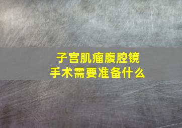 子宫肌瘤腹腔镜手术需要准备什么