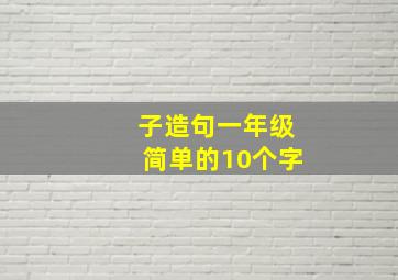 子造句一年级简单的10个字