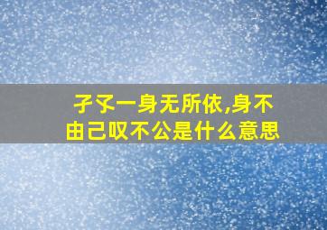 孑孓一身无所依,身不由己叹不公是什么意思