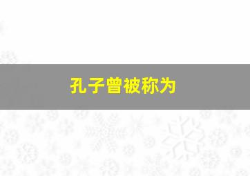 孔子曾被称为