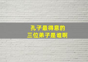 孔子最得意的三位弟子是谁啊