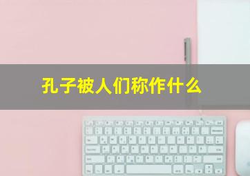 孔子被人们称作什么