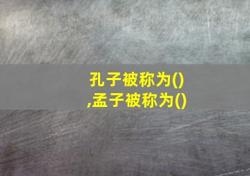 孔子被称为(),孟子被称为()