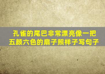 孔雀的尾巴非常漂亮像一把五颜六色的扇子照样子写句子