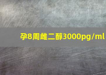 孕8周雌二醇3000pg/ml