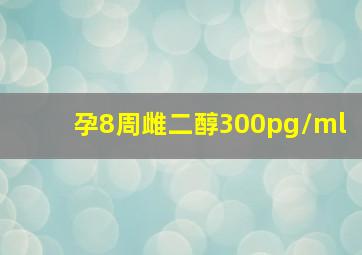 孕8周雌二醇300pg/ml