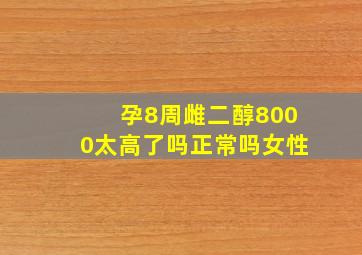 孕8周雌二醇8000太高了吗正常吗女性