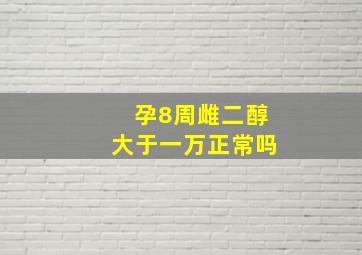 孕8周雌二醇大于一万正常吗