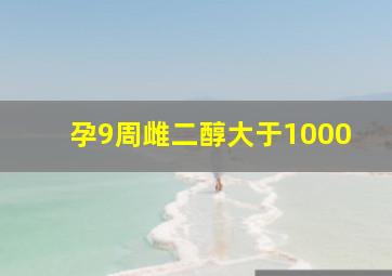 孕9周雌二醇大于1000