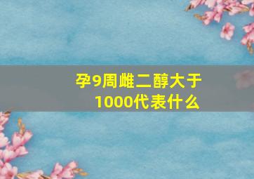 孕9周雌二醇大于1000代表什么