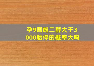 孕9周雌二醇大于3000胎停的概率大吗