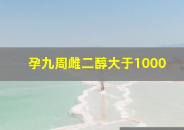 孕九周雌二醇大于1000