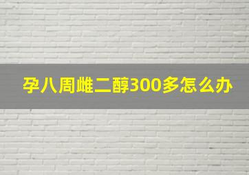 孕八周雌二醇300多怎么办