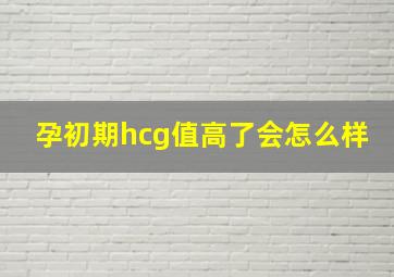 孕初期hcg值高了会怎么样