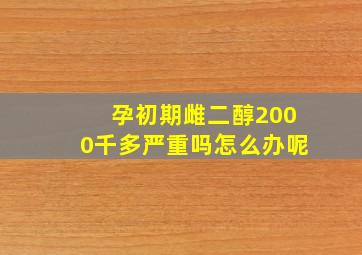 孕初期雌二醇2000千多严重吗怎么办呢