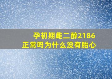 孕初期雌二醇2186正常吗为什么没有胎心