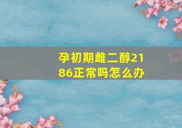 孕初期雌二醇2186正常吗怎么办