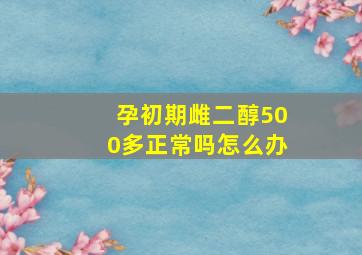 孕初期雌二醇500多正常吗怎么办