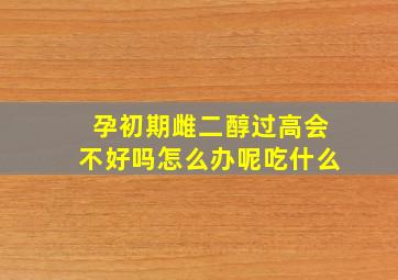 孕初期雌二醇过高会不好吗怎么办呢吃什么