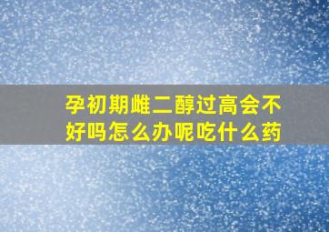 孕初期雌二醇过高会不好吗怎么办呢吃什么药