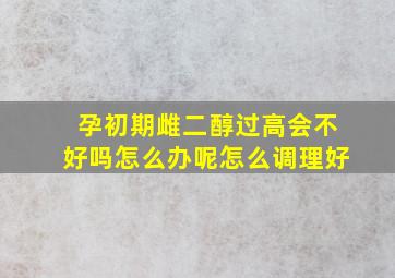 孕初期雌二醇过高会不好吗怎么办呢怎么调理好