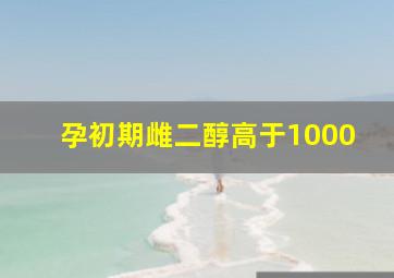 孕初期雌二醇高于1000