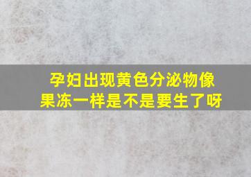 孕妇出现黄色分泌物像果冻一样是不是要生了呀